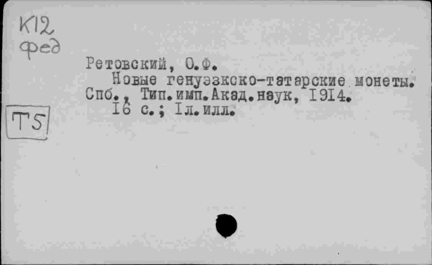 ﻿иг
Ретовский, О.Ф.
Новые генуэзкско-татарские монеты.
Спб. к Тип. ими.Акад.наук, 1914.
1ь с. ; 1л. и л л.